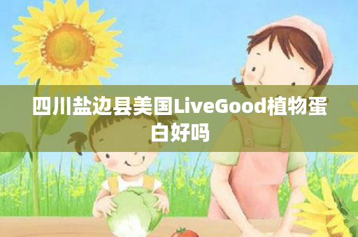 四川盐边县美国LiveGood植物蛋白好吗