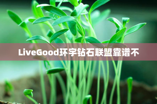 LiveGood环宇钻石联盟靠谱不