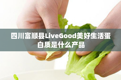 四川富顺县LiveGood美好生活蛋白质是什么产品