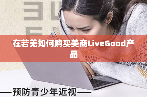 在若羌如何购买美商LiveGood产品