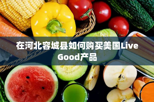 在河北容城县如何购买美国LiveGood产品