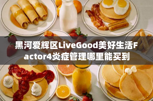 黑河爱辉区LiveGood美好生活Factor4炎症管理哪里能买到