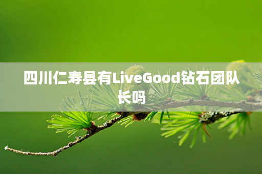 四川仁寿县有LiveGood钻石团队长吗