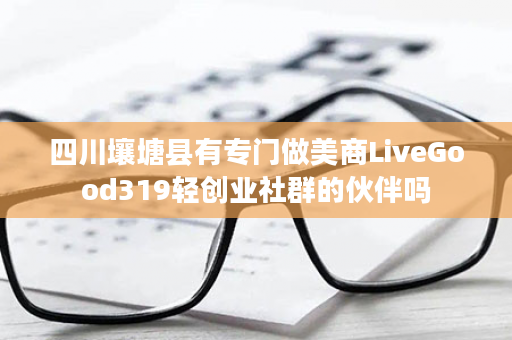 四川壤塘县有专门做美商LiveGood319轻创业社群的伙伴吗