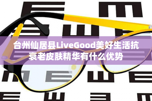 台州仙居县LiveGood美好生活抗衰老皮肤精华有什么优势