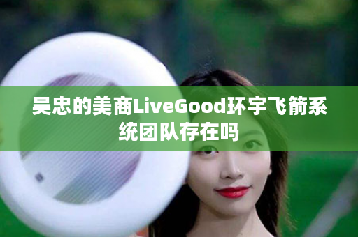 吴忠的美商LiveGood环宇飞箭系统团队存在吗