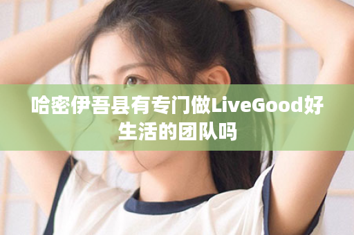 哈密伊吾县有专门做LiveGood好生活的团队吗