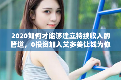 2020如何才能够建立持续收入的管道，0投资加入艾多美让钱为你打工，实现财务自由！