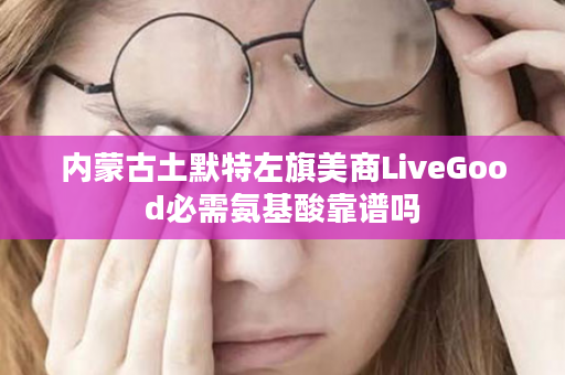 内蒙古土默特左旗美商LiveGood必需氨基酸靠谱吗