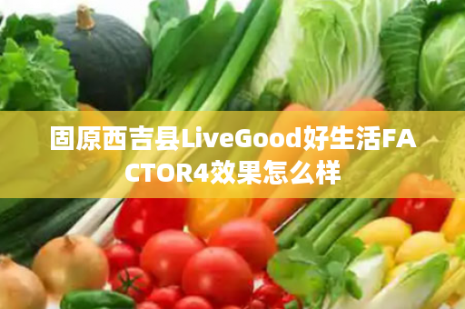 固原西吉县LiveGood好生活FACTOR4效果怎么样