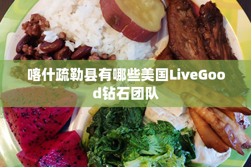 喀什疏勒县有哪些美国LiveGood钻石团队