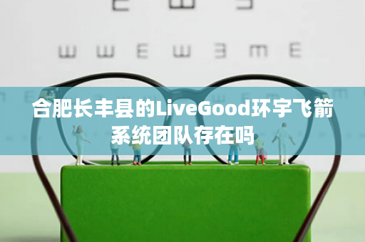 合肥长丰县的LiveGood环宇飞箭系统团队存在吗