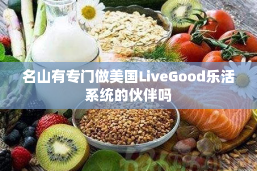 名山有专门做美国LiveGood乐活系统的伙伴吗