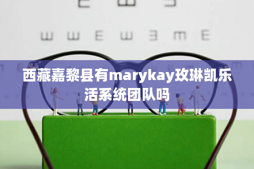 西藏嘉黎县有marykay玫琳凯乐活系统团队吗