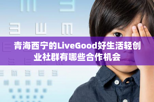 青海西宁的LiveGood好生活轻创业社群有哪些合作机会