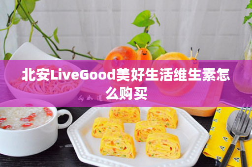 北安LiveGood美好生活维生素怎么购买