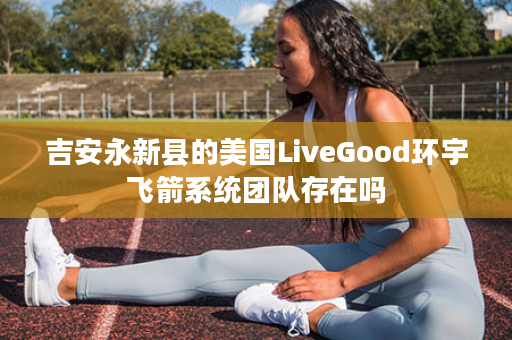 吉安永新县的美国LiveGood环宇飞箭系统团队存在吗