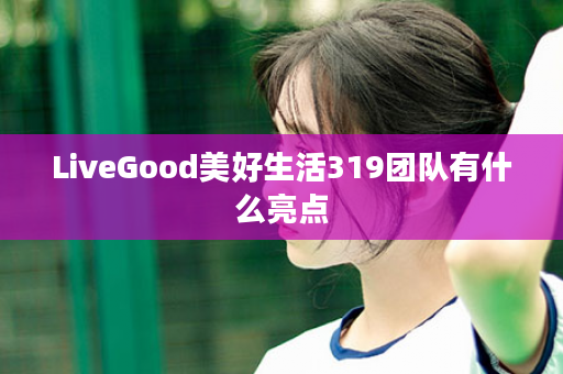 LiveGood美好生活319团队有什么亮点