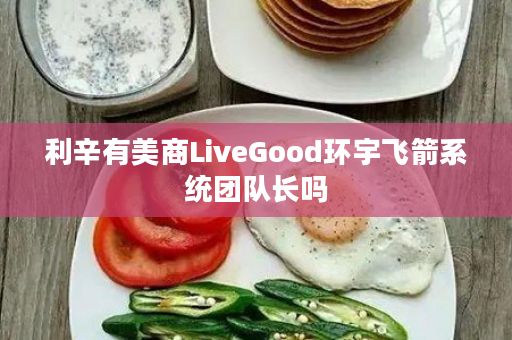 利辛有美商LiveGood环宇飞箭系统团队长吗