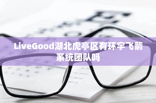 LiveGood湖北虎亭区有环宇飞箭系统团队吗