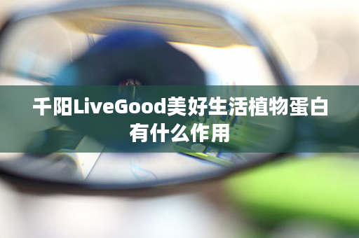 千阳LiveGood美好生活植物蛋白有什么作用