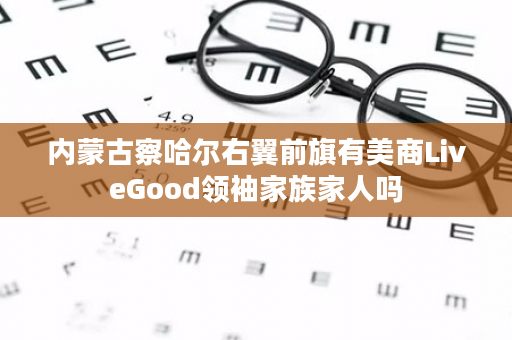 内蒙古察哈尔右翼前旗有美商LiveGood领袖家族家人吗