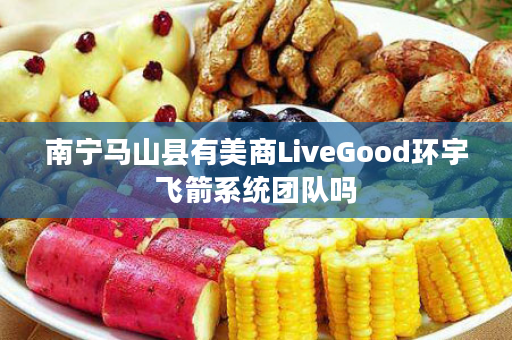 南宁马山县有美商LiveGood环宇飞箭系统团队吗