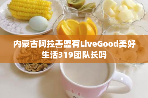 内蒙古阿拉善盟有LiveGood美好生活319团队长吗