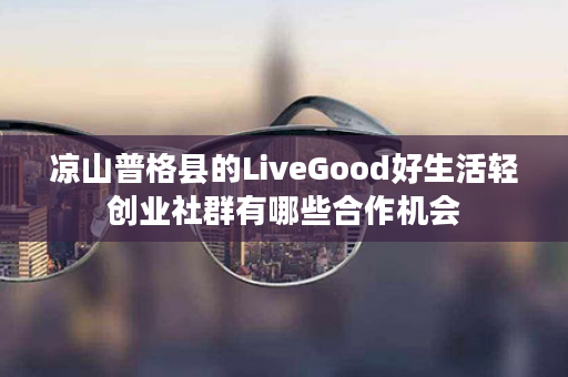 凉山普格县的LiveGood好生活轻创业社群有哪些合作机会