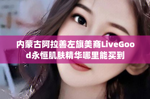 内蒙古阿拉善左旗美商LiveGood永恒肌肤精华哪里能买到