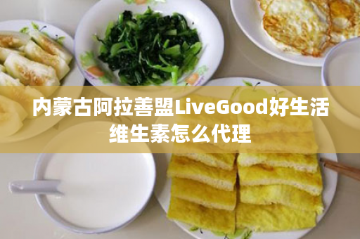 内蒙古阿拉善盟LiveGood好生活维生素怎么代理