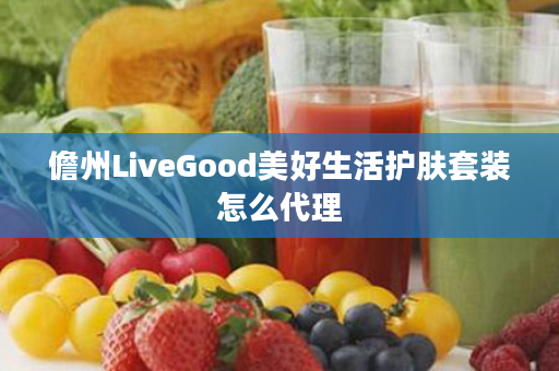 儋州LiveGood美好生活护肤套装怎么代理