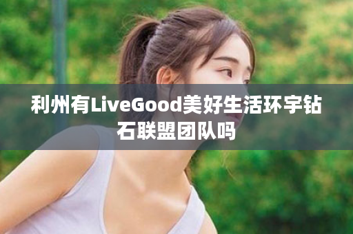 利州有LiveGood美好生活环宇钻石联盟团队吗