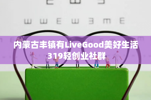 内蒙古丰镇有LiveGood美好生活 319轻创业社群