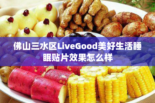 佛山三水区LiveGood美好生活睡眠贴片效果怎么样