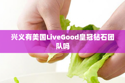 兴义有美国LiveGood皇冠钻石团队吗