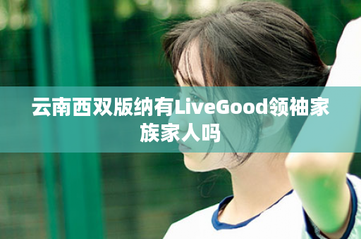 云南西双版纳有LiveGood领袖家族家人吗