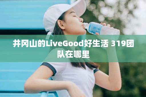 井冈山的LiveGood好生活 319团队在哪里