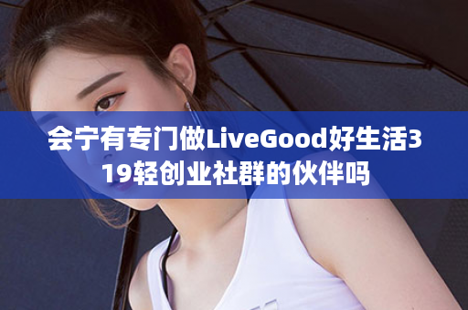 会宁有专门做LiveGood好生活319轻创业社群的伙伴吗