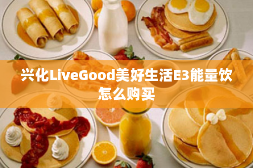 兴化LiveGood美好生活E3能量饮怎么购买