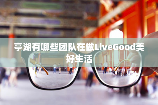 亭湖有哪些团队在做LiveGood美好生活