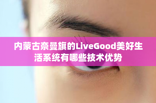 内蒙古奈曼旗的LiveGood美好生活系统有哪些技术优势