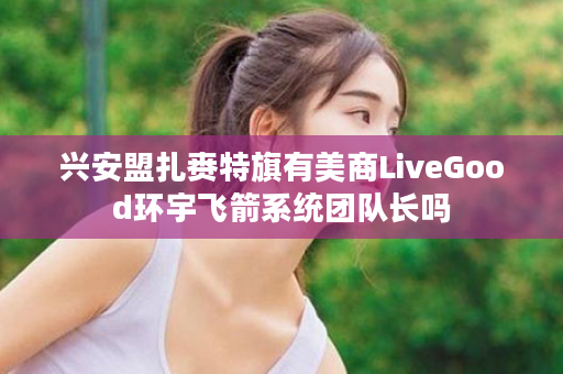 兴安盟扎赉特旗有美商LiveGood环宇飞箭系统团队长吗