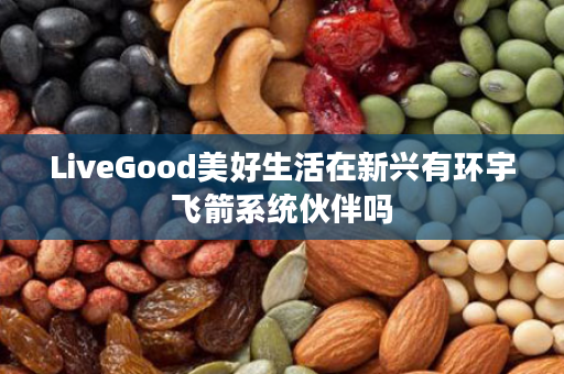 LiveGood美好生活在新兴有环宇飞箭系统伙伴吗