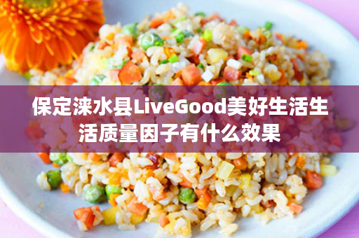 保定涞水县LiveGood美好生活生活质量因子有什么效果