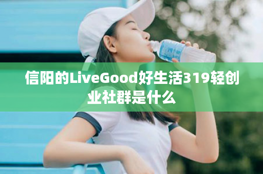 信阳的LiveGood好生活319轻创业社群是什么