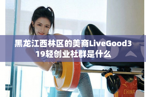 黑龙江西林区的美商LiveGood319轻创业社群是什么