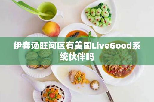 伊春汤旺河区有美国LiveGood系统伙伴吗