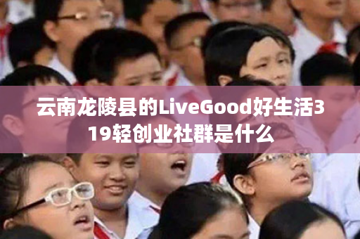 云南龙陵县的LiveGood好生活319轻创业社群是什么