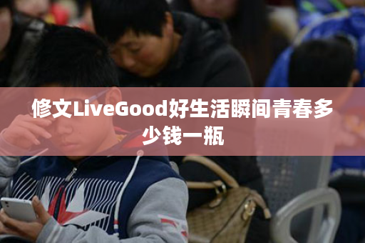 修文LiveGood好生活瞬间青春多少钱一瓶